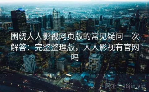 围绕人人影视网页版的常见疑问一次解答：完整整理版，人人影视有官网吗