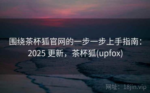 围绕茶杯狐官网的一步一步上手指南：2025 更新，茶杯狐(upfox)