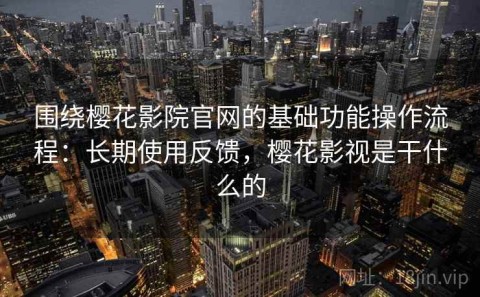 围绕樱花影院官网的基础功能操作流程：长期使用反馈，樱花影视是干什么的