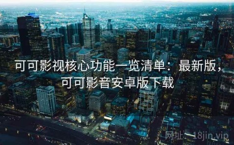 可可影视核心功能一览清单：最新版，可可影音安卓版下载