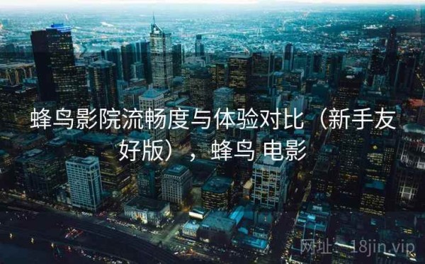 蜂鸟影院流畅度与体验对比（新手友好版），蜂鸟 电影