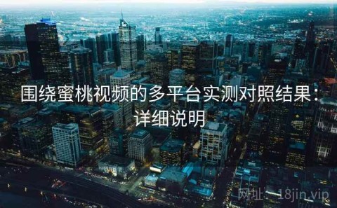 围绕蜜桃视频的多平台实测对照结果：详细说明