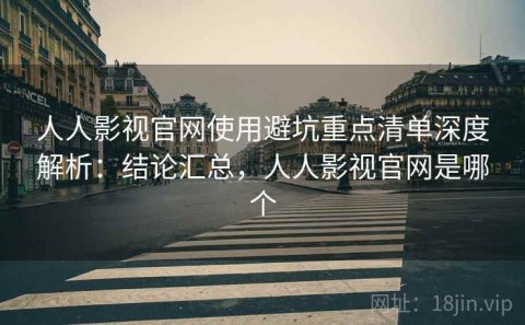 人人影视官网使用避坑重点清单深度解析：结论汇总，人人影视官网是哪个
