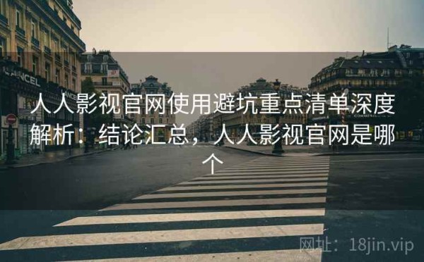 人人影视官网使用避坑重点清单深度解析：结论汇总，人人影视官网是哪个