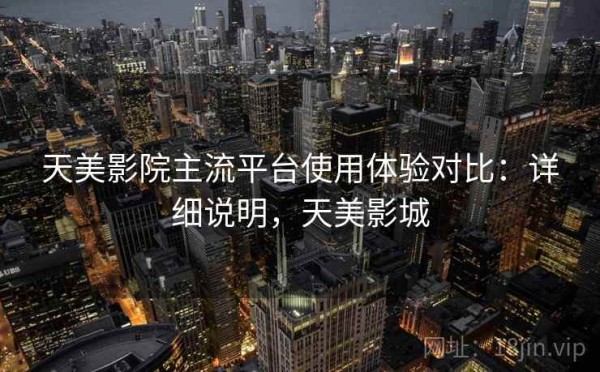 天美影院主流平台使用体验对比：详细说明，天美影城