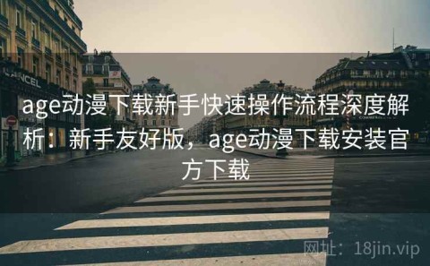 age动漫下载新手快速操作流程深度解析：新手友好版，age动漫下载安装官方下载