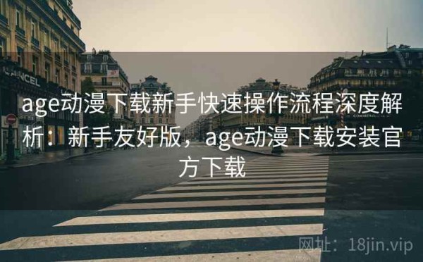 age动漫下载新手快速操作流程深度解析：新手友好版，age动漫下载安装官方下载