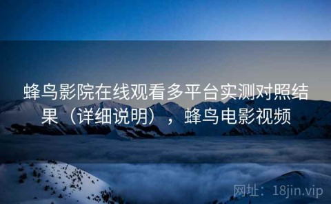 蜂鸟影院在线观看多平台实测对照结果（详细说明），蜂鸟电影视频