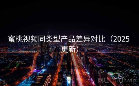 蜜桃视频同类型产品差异对比（2025 更新）
