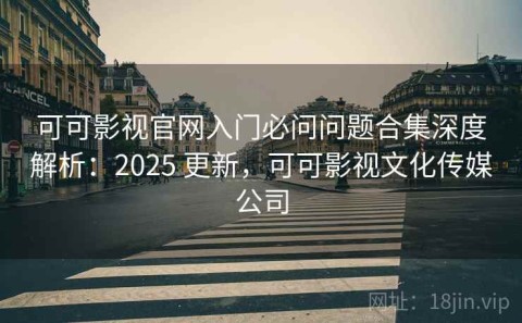 可可影视官网入门必问问题合集深度解析：2025 更新，可可影视文化传媒公司