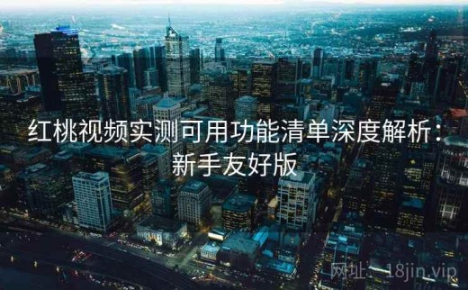 红桃视频实测可用功能清单深度解析：新手友好版