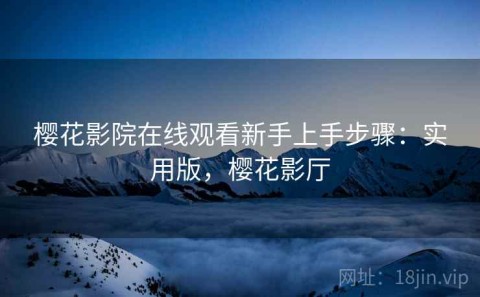 樱花影院在线观看新手上手步骤：实用版，樱花影厅
