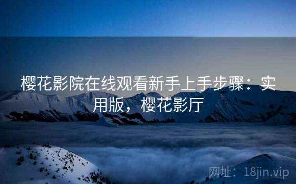 樱花影院在线观看新手上手步骤：实用版，樱花影厅