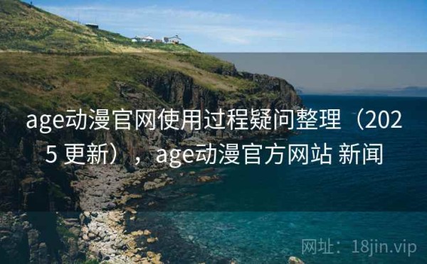 age动漫官网使用过程疑问整理（2025 更新），age动漫官方网站 新闻