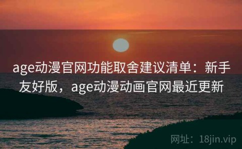 age动漫官网功能取舍建议清单：新手友好版，age动漫动画官网最近更新