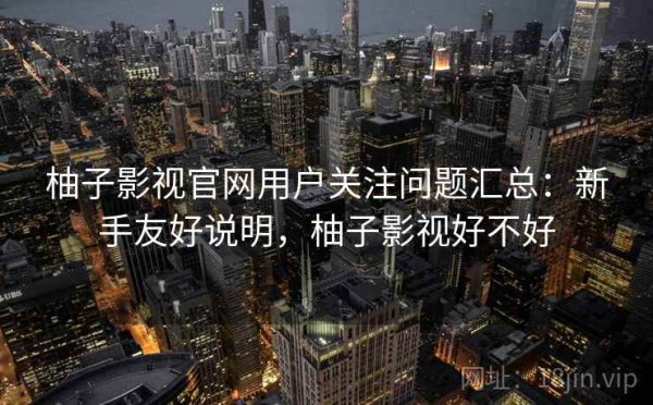 柚子影视官网用户关注问题汇总：新手友好说明，柚子影视好不好
