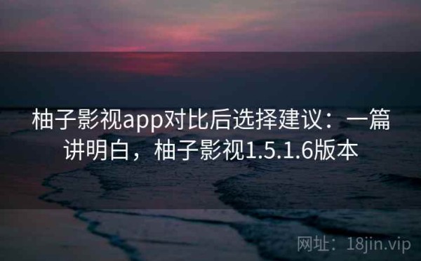 柚子影视app对比后选择建议：一篇讲明白，柚子影视1.5.1.6版本