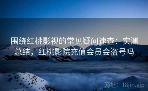 围绕红桃影视的常见疑问速查：实测总结，红桃影院充值会员会盗号吗