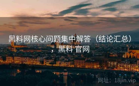 黑料网核心问题集中解答（结论汇总），黑料 官网