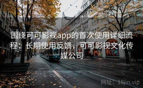 围绕可可影视app的首次使用详细流程：长期使用反馈，可可影视文化传媒公司
