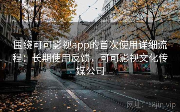 围绕可可影视app的首次使用详细流程：长期使用反馈，可可影视文化传媒公司