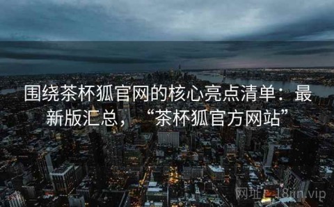 围绕茶杯狐官网的核心亮点清单：最新版汇总，“茶杯狐官方网站”