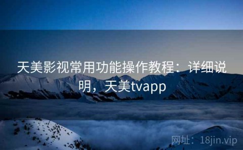 天美影视常用功能操作教程：详细说明，天美tvapp