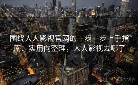围绕人人影视官网的一步一步上手指南：实用向整理，人人影视去哪了