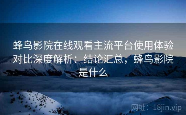 蜂鸟影院在线观看主流平台使用体验对比深度解析：结论汇总，蜂鸟影院是什么