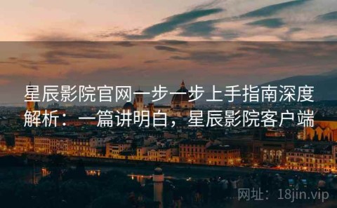 星辰影院官网一步一步上手指南深度解析：一篇讲明白，星辰影院客户端
