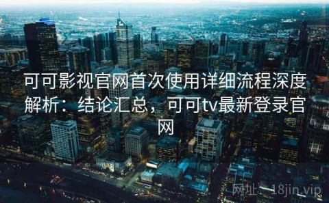 可可影视官网首次使用详细流程深度解析：结论汇总，可可tv最新登录官网