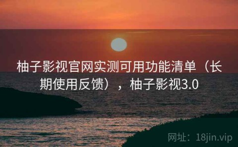 柚子影视官网实测可用功能清单（长期使用反馈），柚子影视3.0