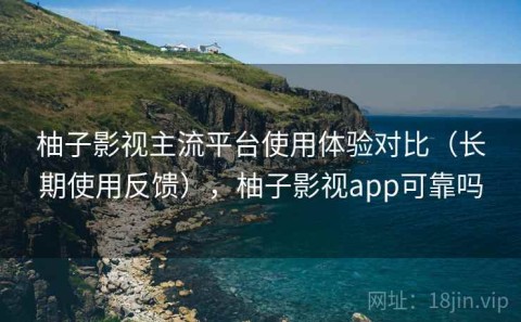 柚子影视主流平台使用体验对比（长期使用反馈），柚子影视app可靠吗