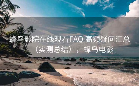 蜂鸟影院在线观看FAQ 高频疑问汇总（实测总结），蜂鸟电影