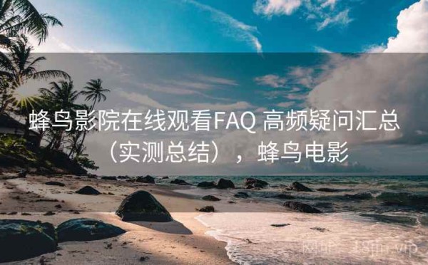 蜂鸟影院在线观看FAQ 高频疑问汇总（实测总结），蜂鸟电影