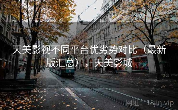 天美影视不同平台优劣势对比（最新版汇总），天美影城