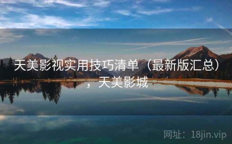 天美影视实用技巧清单（最新版汇总），天美影城