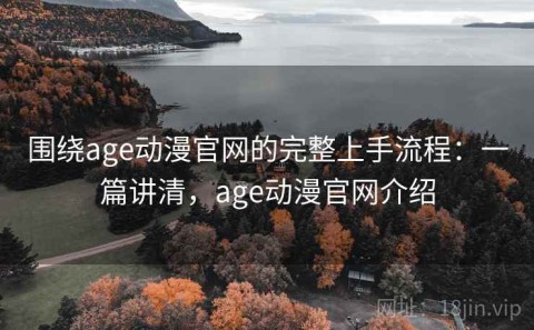 围绕age动漫官网的完整上手流程：一篇讲清，age动漫官网介绍