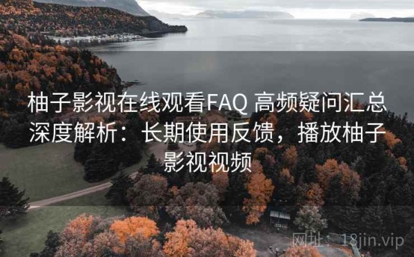 柚子影视在线观看FAQ 高频疑问汇总深度解析：长期使用反馈，播放柚子影视视频