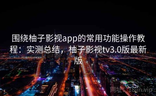 围绕柚子影视app的常用功能操作教程：实测总结，柚子影视tv3.0版最新版