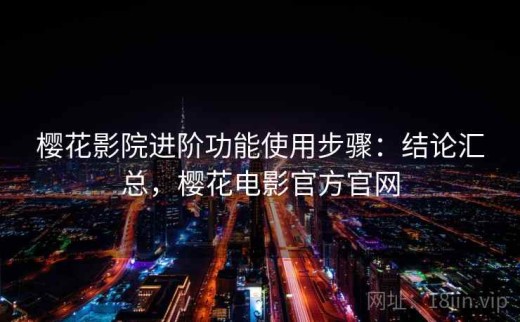 樱花影院进阶功能使用步骤：结论汇总，樱花电影官方官网