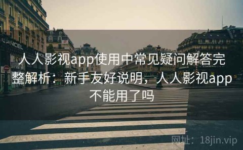 人人影视app使用中常见疑问解答完整解析：新手友好说明，人人影视app不能用了吗