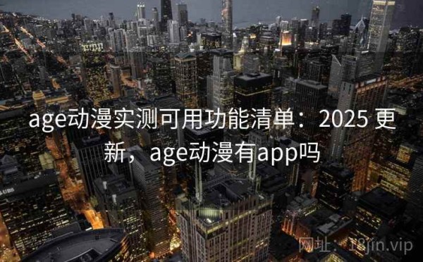 age动漫实测可用功能清单：2025 更新，age动漫有app吗