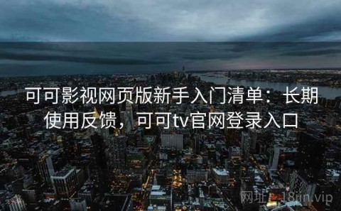 可可影视网页版新手入门清单：长期使用反馈，可可tv官网登录入口