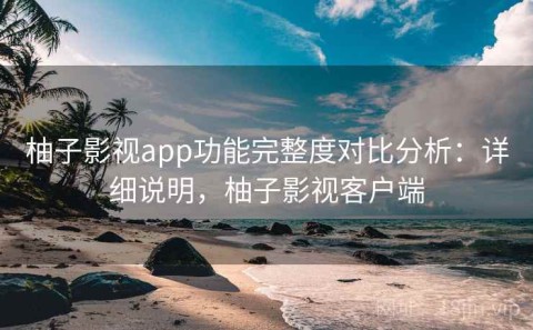 柚子影视app功能完整度对比分析：详细说明，柚子影视客户端