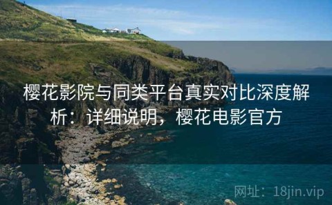 樱花影院与同类平台真实对比深度解析：详细说明，樱花电影官方