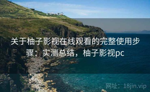 关于柚子影视在线观看的完整使用步骤：实测总结，柚子影视pc