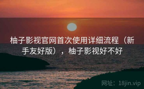 柚子影视官网首次使用详细流程（新手友好版），柚子影视好不好