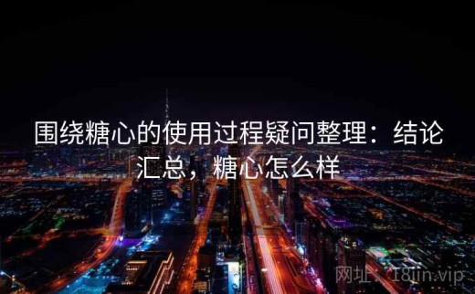 围绕糖心的使用过程疑问整理：结论汇总，糖心怎么样