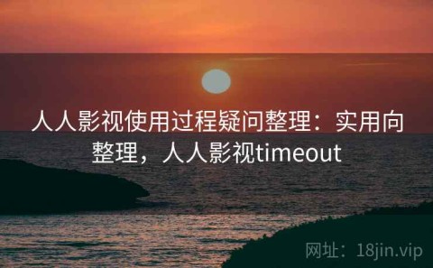 人人影视使用过程疑问整理：实用向整理，人人影视timeout